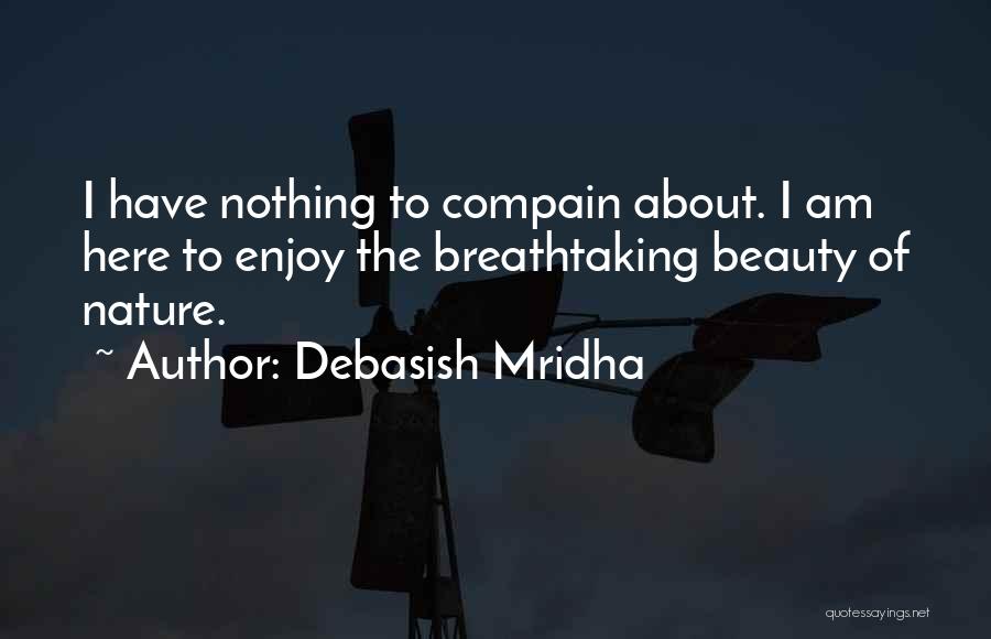 Debasish Mridha Quotes: I Have Nothing To Compain About. I Am Here To Enjoy The Breathtaking Beauty Of Nature.