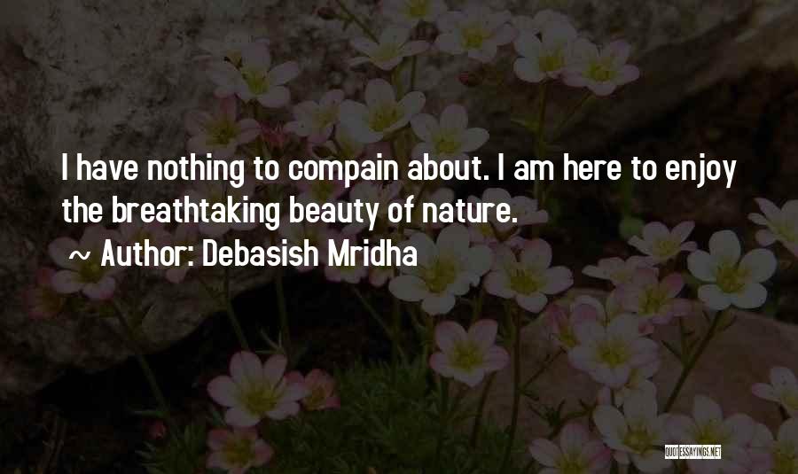 Debasish Mridha Quotes: I Have Nothing To Compain About. I Am Here To Enjoy The Breathtaking Beauty Of Nature.
