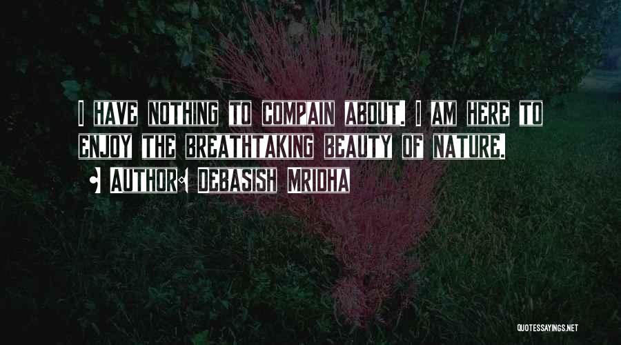 Debasish Mridha Quotes: I Have Nothing To Compain About. I Am Here To Enjoy The Breathtaking Beauty Of Nature.