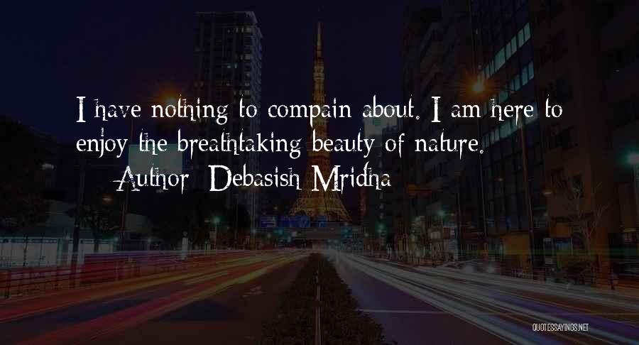 Debasish Mridha Quotes: I Have Nothing To Compain About. I Am Here To Enjoy The Breathtaking Beauty Of Nature.