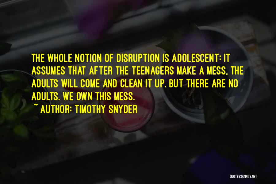 Timothy Snyder Quotes: The Whole Notion Of Disruption Is Adolescent: It Assumes That After The Teenagers Make A Mess, The Adults Will Come