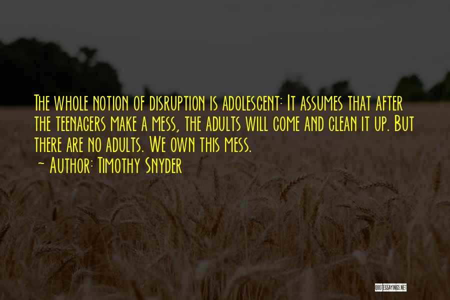 Timothy Snyder Quotes: The Whole Notion Of Disruption Is Adolescent: It Assumes That After The Teenagers Make A Mess, The Adults Will Come