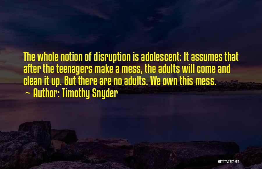 Timothy Snyder Quotes: The Whole Notion Of Disruption Is Adolescent: It Assumes That After The Teenagers Make A Mess, The Adults Will Come