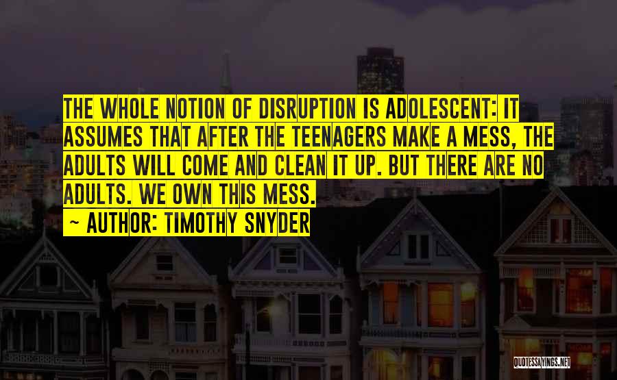 Timothy Snyder Quotes: The Whole Notion Of Disruption Is Adolescent: It Assumes That After The Teenagers Make A Mess, The Adults Will Come