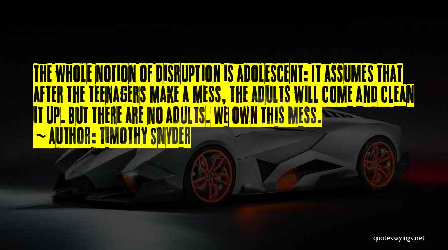 Timothy Snyder Quotes: The Whole Notion Of Disruption Is Adolescent: It Assumes That After The Teenagers Make A Mess, The Adults Will Come