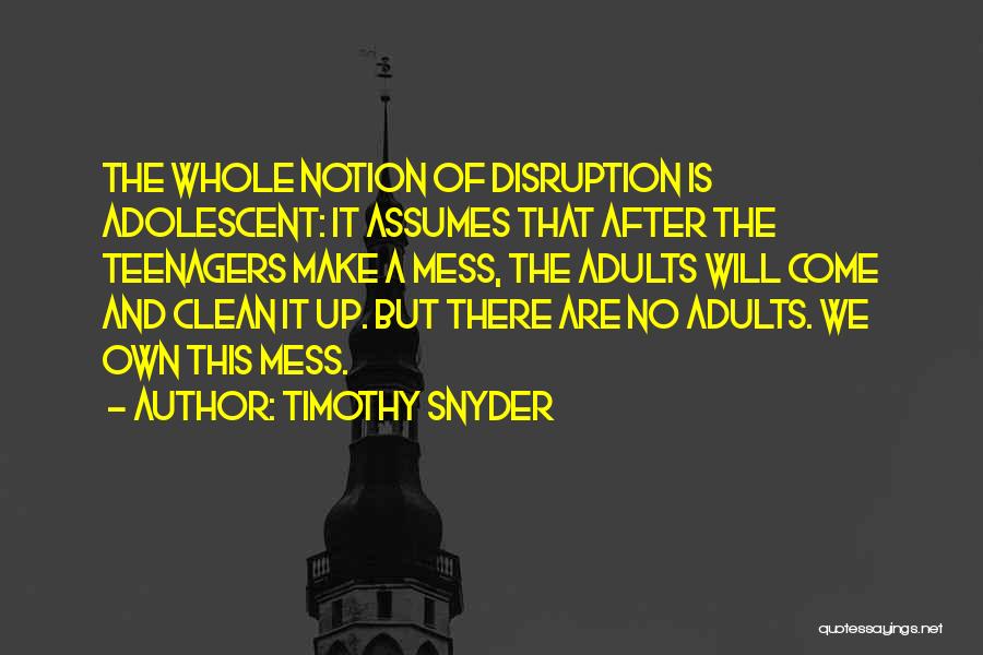 Timothy Snyder Quotes: The Whole Notion Of Disruption Is Adolescent: It Assumes That After The Teenagers Make A Mess, The Adults Will Come