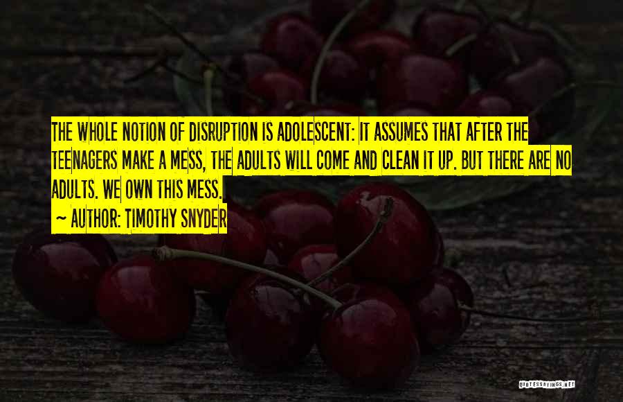 Timothy Snyder Quotes: The Whole Notion Of Disruption Is Adolescent: It Assumes That After The Teenagers Make A Mess, The Adults Will Come