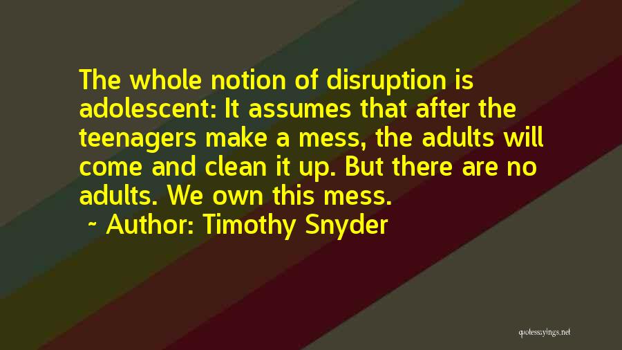 Timothy Snyder Quotes: The Whole Notion Of Disruption Is Adolescent: It Assumes That After The Teenagers Make A Mess, The Adults Will Come