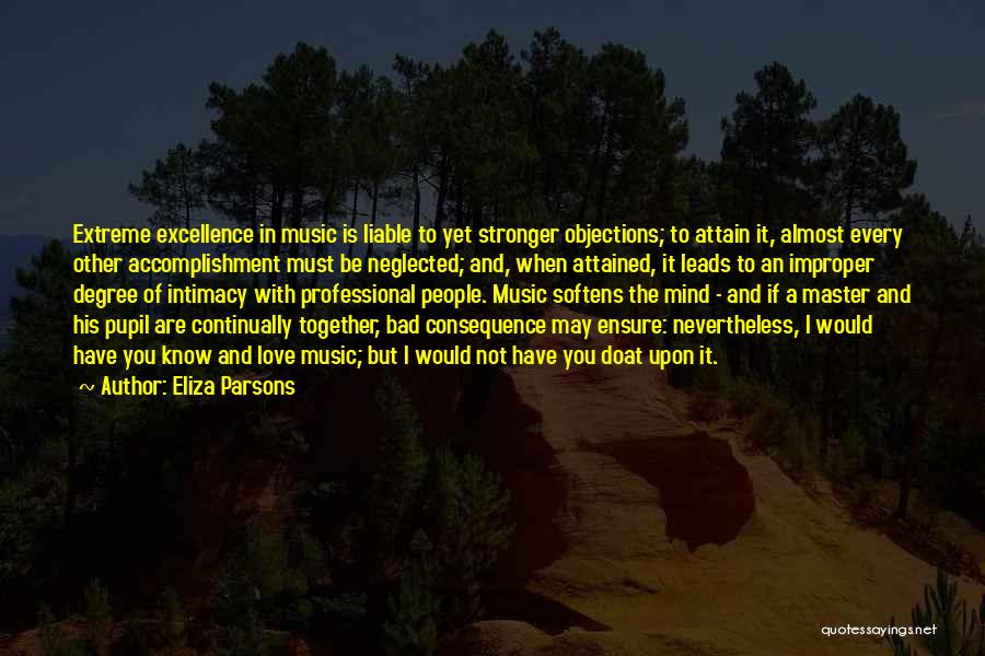 Eliza Parsons Quotes: Extreme Excellence In Music Is Liable To Yet Stronger Objections; To Attain It, Almost Every Other Accomplishment Must Be Neglected;