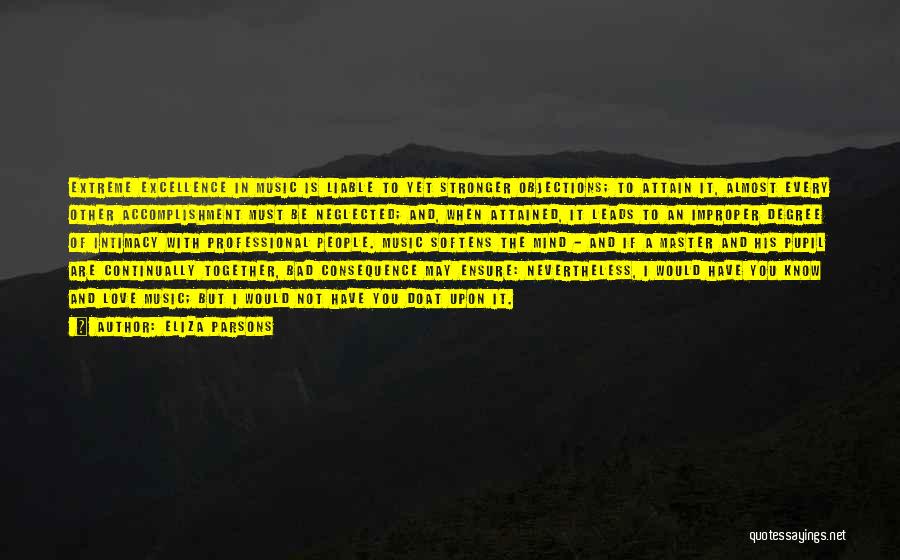 Eliza Parsons Quotes: Extreme Excellence In Music Is Liable To Yet Stronger Objections; To Attain It, Almost Every Other Accomplishment Must Be Neglected;