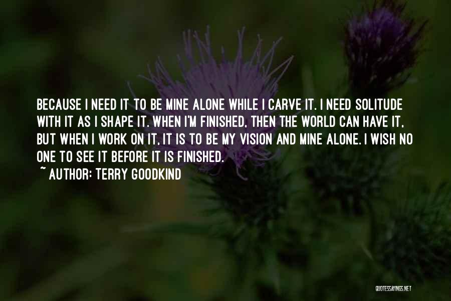 Terry Goodkind Quotes: Because I Need It To Be Mine Alone While I Carve It. I Need Solitude With It As I Shape