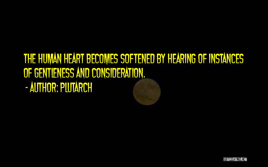 Plutarch Quotes: The Human Heart Becomes Softened By Hearing Of Instances Of Gentleness And Consideration.