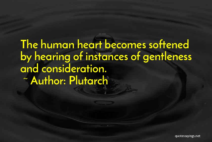 Plutarch Quotes: The Human Heart Becomes Softened By Hearing Of Instances Of Gentleness And Consideration.