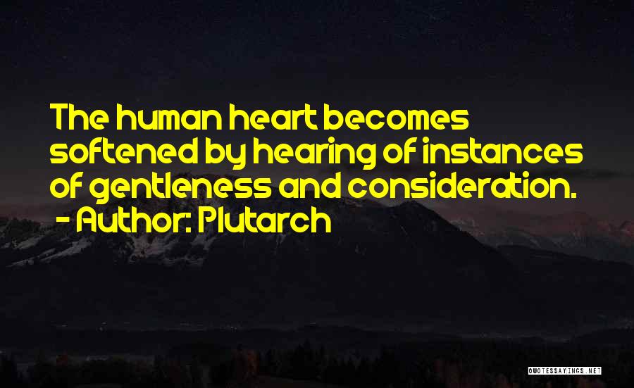 Plutarch Quotes: The Human Heart Becomes Softened By Hearing Of Instances Of Gentleness And Consideration.