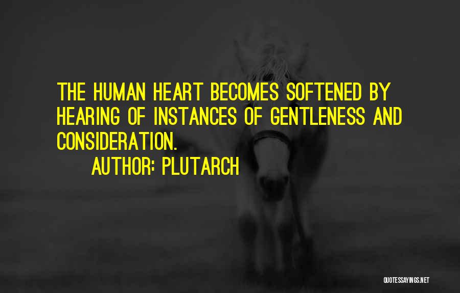 Plutarch Quotes: The Human Heart Becomes Softened By Hearing Of Instances Of Gentleness And Consideration.