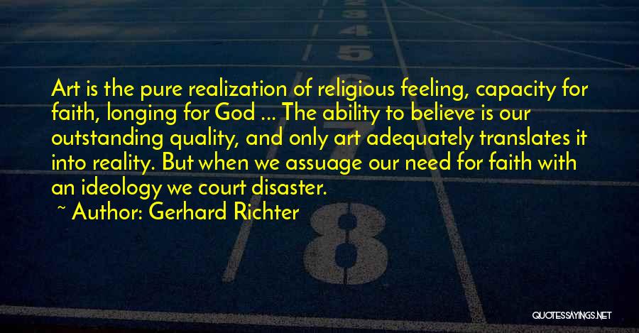 Gerhard Richter Quotes: Art Is The Pure Realization Of Religious Feeling, Capacity For Faith, Longing For God ... The Ability To Believe Is