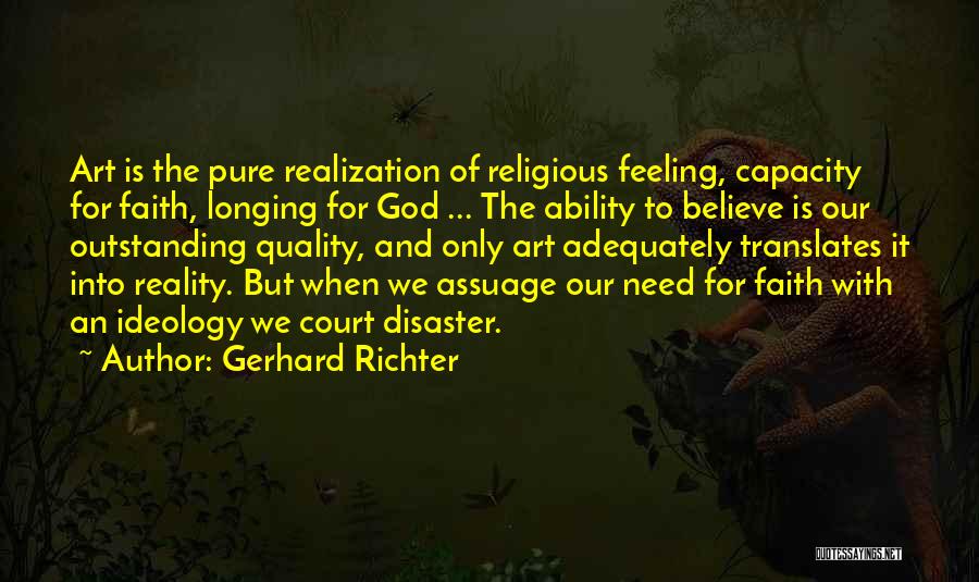 Gerhard Richter Quotes: Art Is The Pure Realization Of Religious Feeling, Capacity For Faith, Longing For God ... The Ability To Believe Is