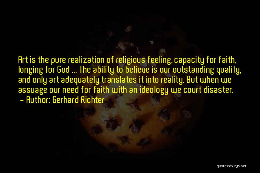 Gerhard Richter Quotes: Art Is The Pure Realization Of Religious Feeling, Capacity For Faith, Longing For God ... The Ability To Believe Is