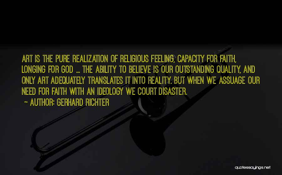 Gerhard Richter Quotes: Art Is The Pure Realization Of Religious Feeling, Capacity For Faith, Longing For God ... The Ability To Believe Is