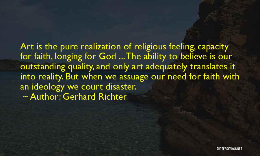 Gerhard Richter Quotes: Art Is The Pure Realization Of Religious Feeling, Capacity For Faith, Longing For God ... The Ability To Believe Is