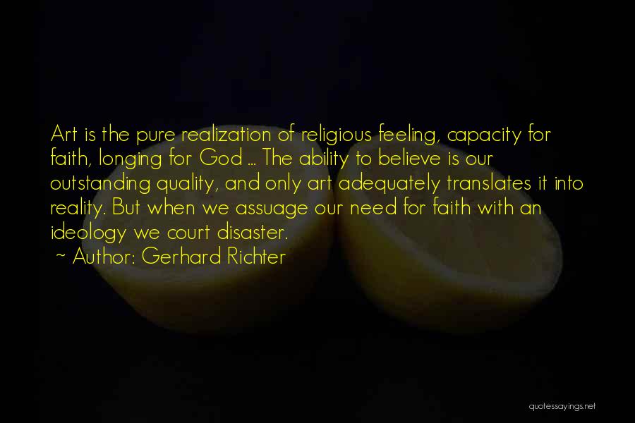 Gerhard Richter Quotes: Art Is The Pure Realization Of Religious Feeling, Capacity For Faith, Longing For God ... The Ability To Believe Is