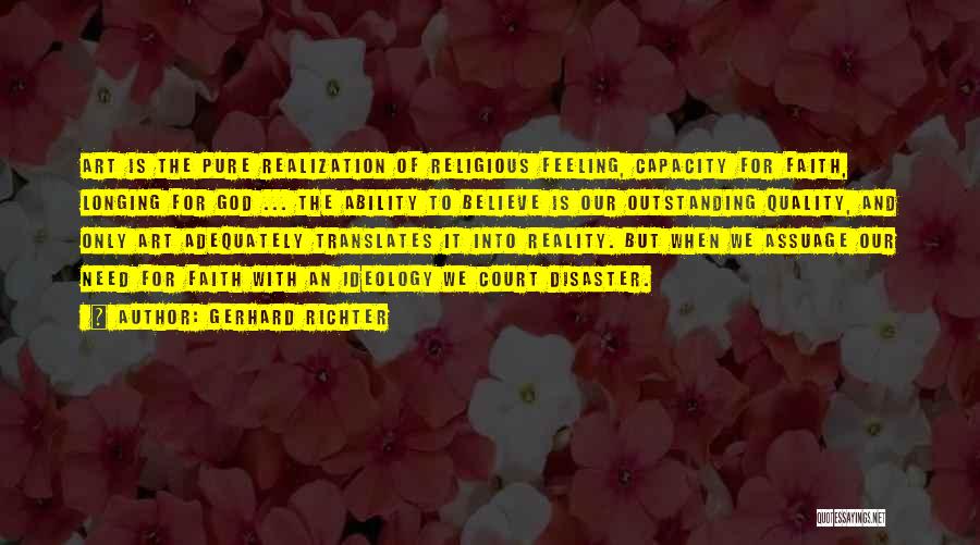 Gerhard Richter Quotes: Art Is The Pure Realization Of Religious Feeling, Capacity For Faith, Longing For God ... The Ability To Believe Is