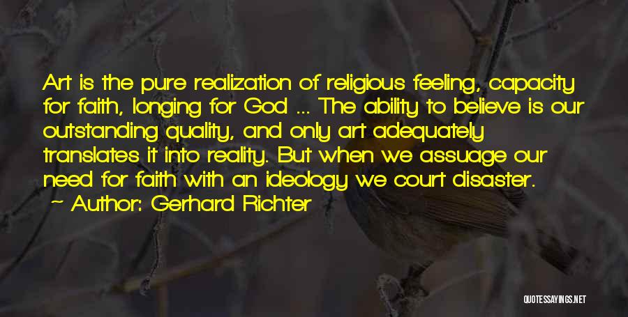 Gerhard Richter Quotes: Art Is The Pure Realization Of Religious Feeling, Capacity For Faith, Longing For God ... The Ability To Believe Is