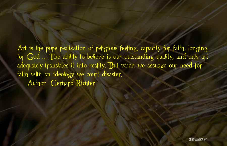 Gerhard Richter Quotes: Art Is The Pure Realization Of Religious Feeling, Capacity For Faith, Longing For God ... The Ability To Believe Is