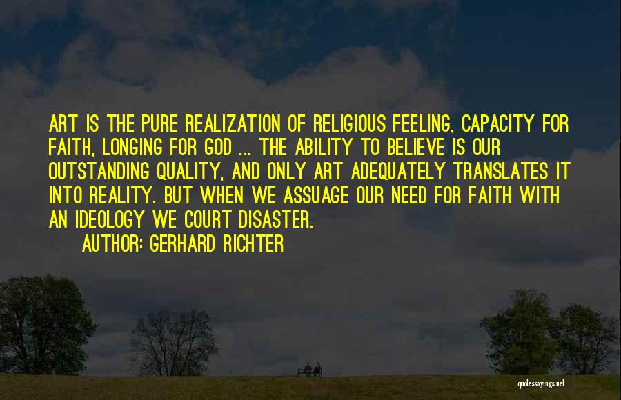 Gerhard Richter Quotes: Art Is The Pure Realization Of Religious Feeling, Capacity For Faith, Longing For God ... The Ability To Believe Is