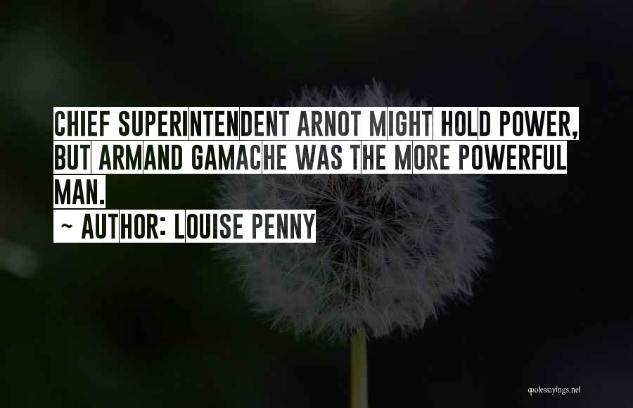 Louise Penny Quotes: Chief Superintendent Arnot Might Hold Power, But Armand Gamache Was The More Powerful Man.
