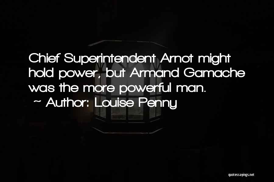 Louise Penny Quotes: Chief Superintendent Arnot Might Hold Power, But Armand Gamache Was The More Powerful Man.