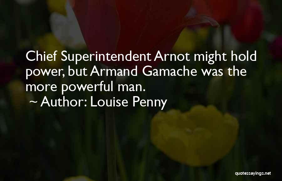 Louise Penny Quotes: Chief Superintendent Arnot Might Hold Power, But Armand Gamache Was The More Powerful Man.