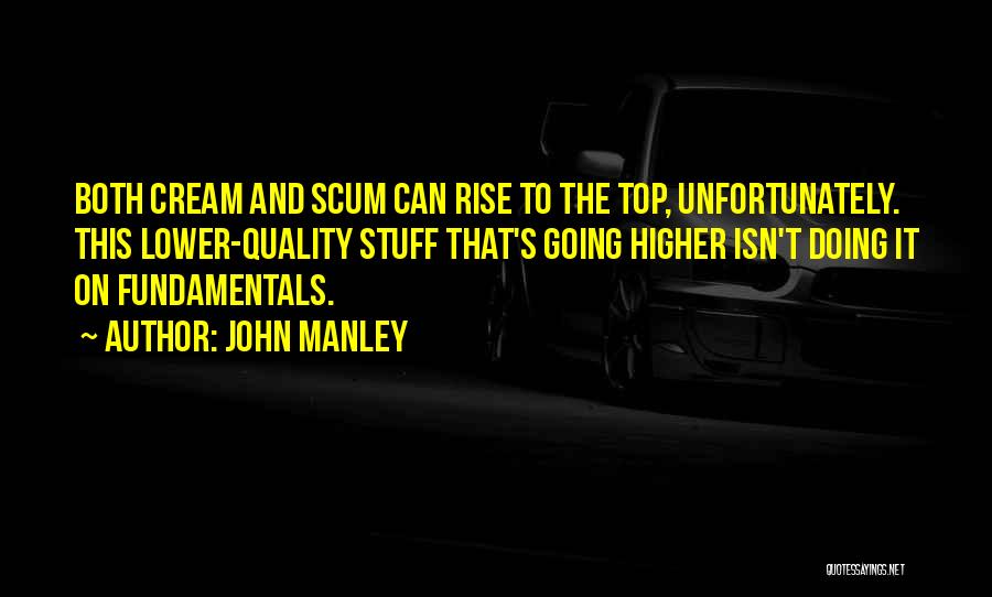 John Manley Quotes: Both Cream And Scum Can Rise To The Top, Unfortunately. This Lower-quality Stuff That's Going Higher Isn't Doing It On