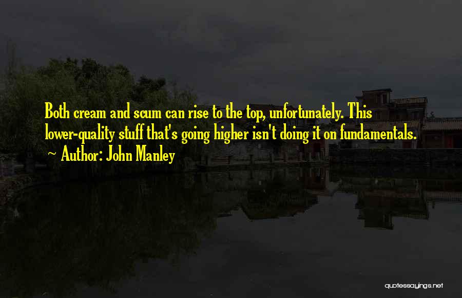 John Manley Quotes: Both Cream And Scum Can Rise To The Top, Unfortunately. This Lower-quality Stuff That's Going Higher Isn't Doing It On