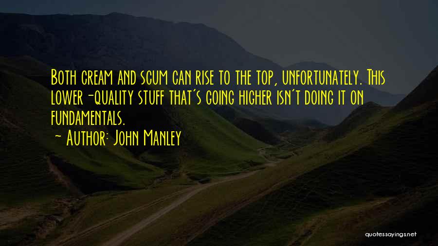 John Manley Quotes: Both Cream And Scum Can Rise To The Top, Unfortunately. This Lower-quality Stuff That's Going Higher Isn't Doing It On