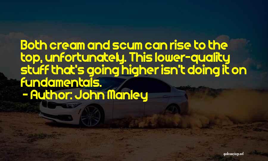 John Manley Quotes: Both Cream And Scum Can Rise To The Top, Unfortunately. This Lower-quality Stuff That's Going Higher Isn't Doing It On