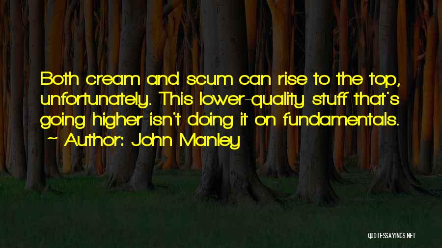 John Manley Quotes: Both Cream And Scum Can Rise To The Top, Unfortunately. This Lower-quality Stuff That's Going Higher Isn't Doing It On