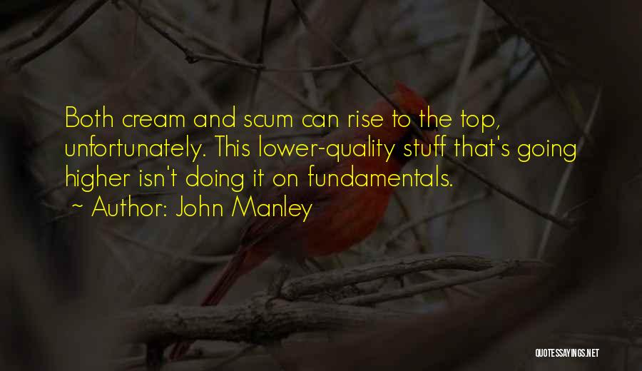 John Manley Quotes: Both Cream And Scum Can Rise To The Top, Unfortunately. This Lower-quality Stuff That's Going Higher Isn't Doing It On