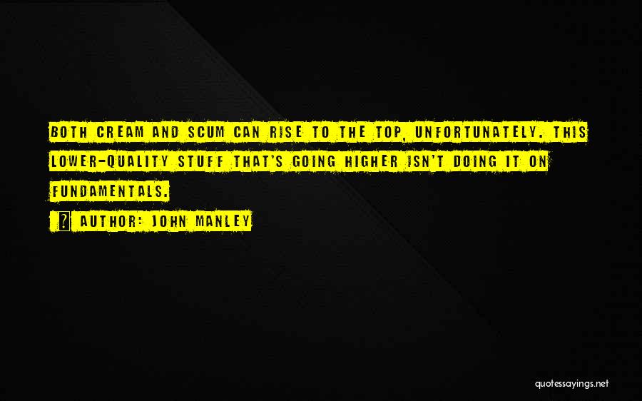 John Manley Quotes: Both Cream And Scum Can Rise To The Top, Unfortunately. This Lower-quality Stuff That's Going Higher Isn't Doing It On