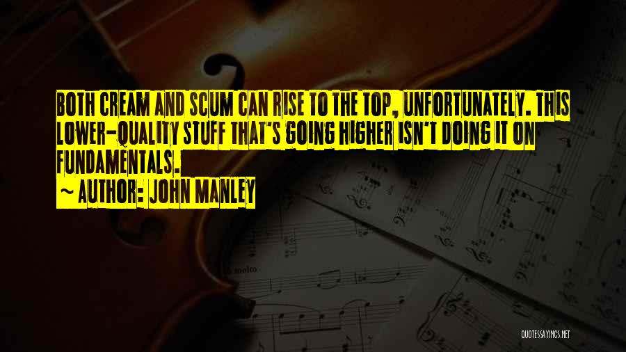 John Manley Quotes: Both Cream And Scum Can Rise To The Top, Unfortunately. This Lower-quality Stuff That's Going Higher Isn't Doing It On