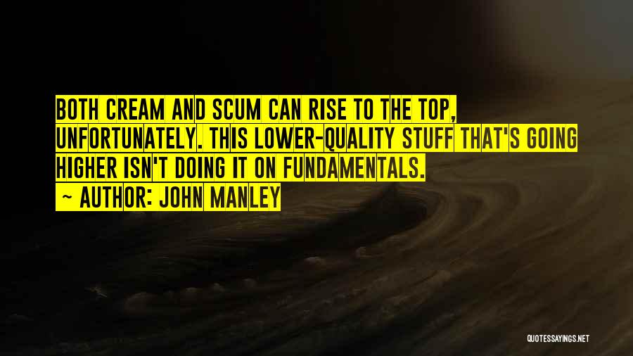 John Manley Quotes: Both Cream And Scum Can Rise To The Top, Unfortunately. This Lower-quality Stuff That's Going Higher Isn't Doing It On