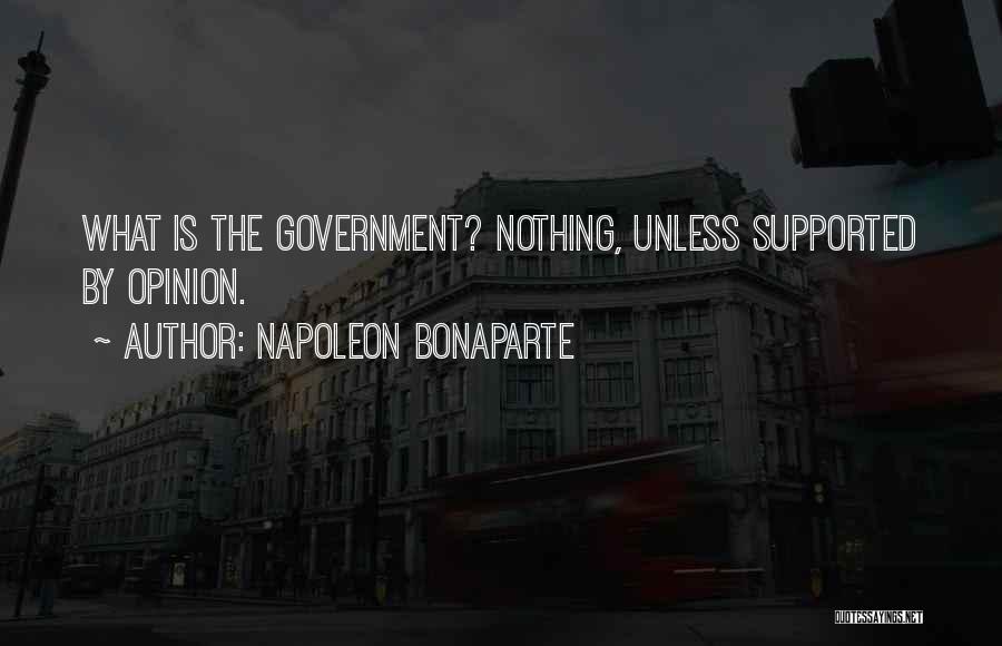 Napoleon Bonaparte Quotes: What Is The Government? Nothing, Unless Supported By Opinion.