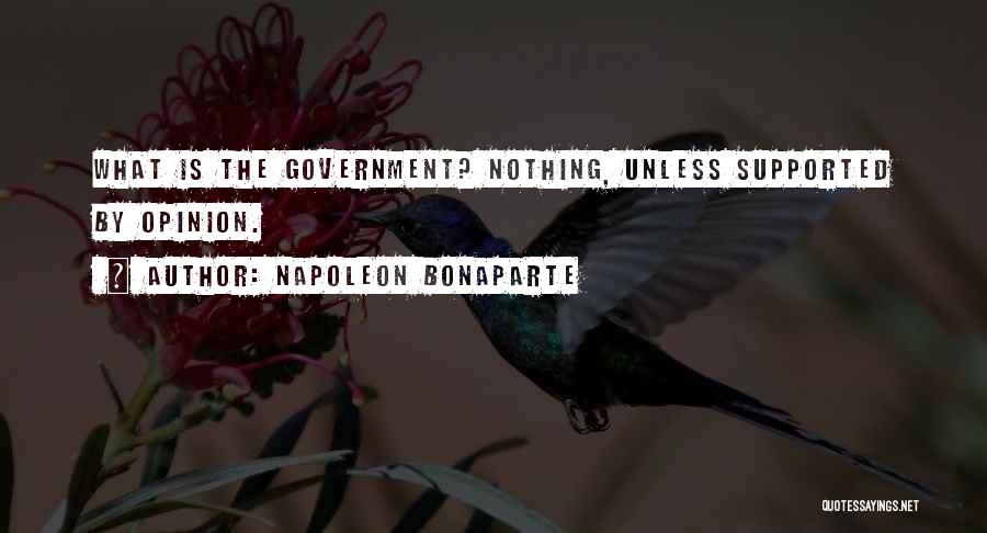 Napoleon Bonaparte Quotes: What Is The Government? Nothing, Unless Supported By Opinion.