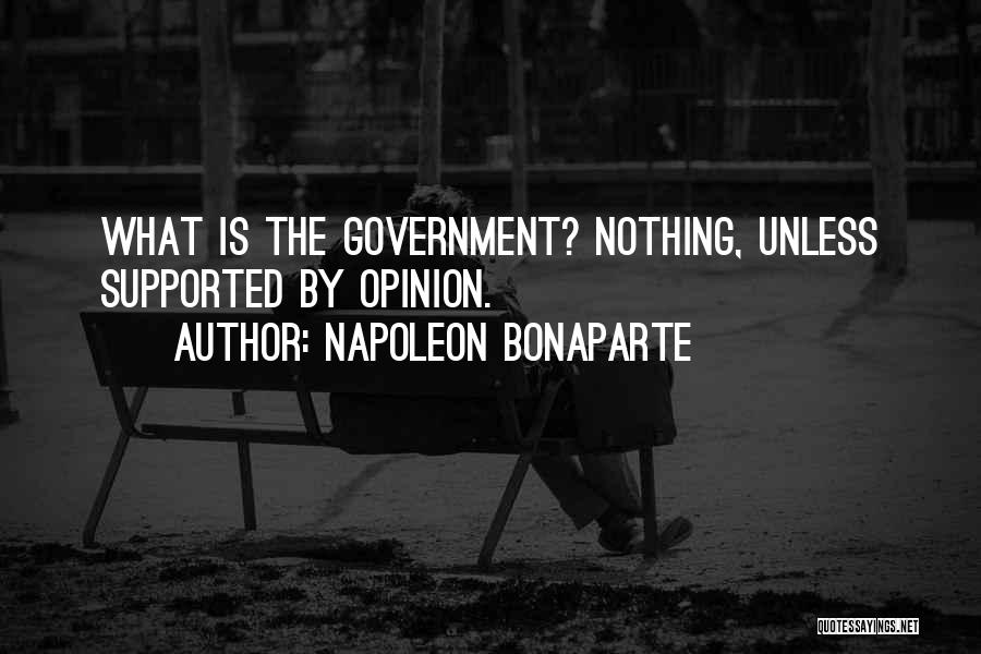 Napoleon Bonaparte Quotes: What Is The Government? Nothing, Unless Supported By Opinion.