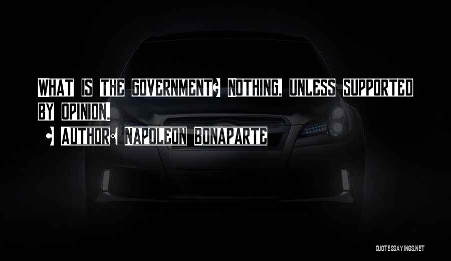 Napoleon Bonaparte Quotes: What Is The Government? Nothing, Unless Supported By Opinion.