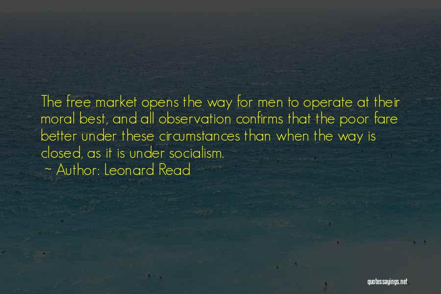 Leonard Read Quotes: The Free Market Opens The Way For Men To Operate At Their Moral Best, And All Observation Confirms That The