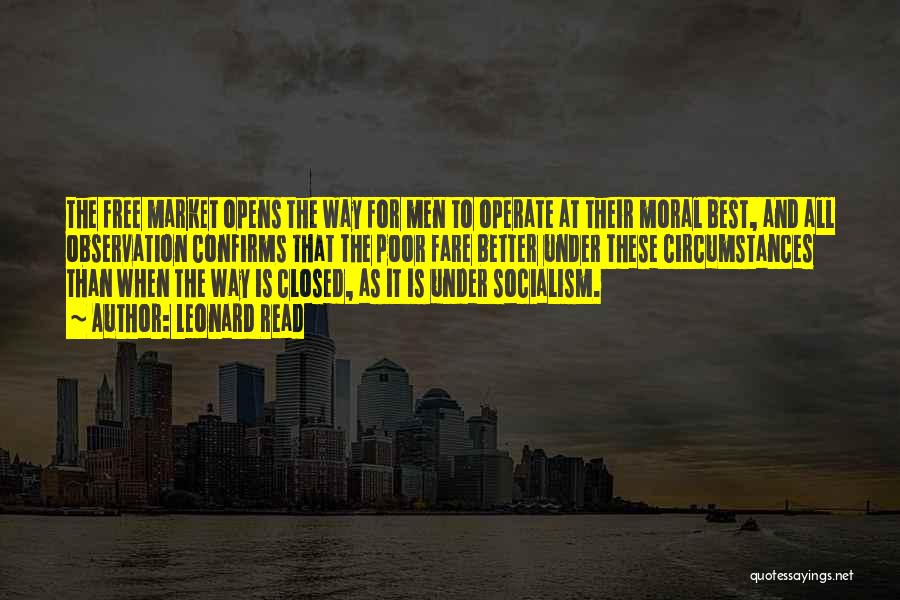 Leonard Read Quotes: The Free Market Opens The Way For Men To Operate At Their Moral Best, And All Observation Confirms That The