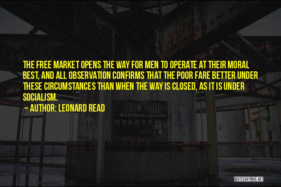 Leonard Read Quotes: The Free Market Opens The Way For Men To Operate At Their Moral Best, And All Observation Confirms That The