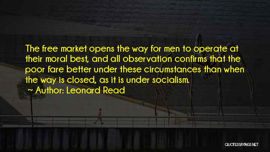 Leonard Read Quotes: The Free Market Opens The Way For Men To Operate At Their Moral Best, And All Observation Confirms That The