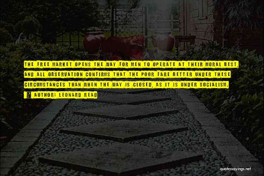 Leonard Read Quotes: The Free Market Opens The Way For Men To Operate At Their Moral Best, And All Observation Confirms That The